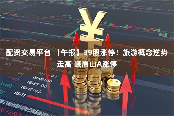 配资交易平台 【午报】39股涨停！旅游概念逆势走高 峨眉山A涨停