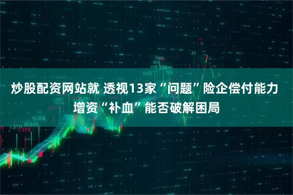 炒股配资网站就 透视13家“问题”险企偿付能力 增资“补血”能否破解困局