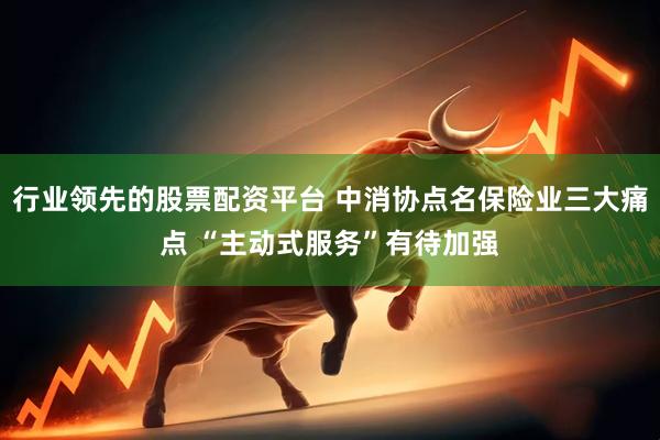 行业领先的股票配资平台 中消协点名保险业三大痛点 “主动式服务”有待加强