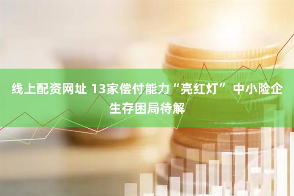 线上配资网址 13家偿付能力“亮红灯” 中小险企生存困局待解