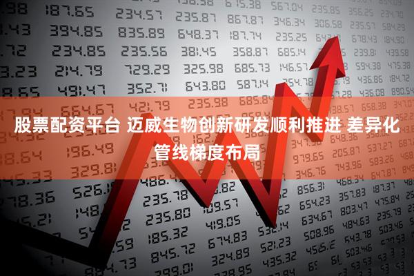 股票配资平台 迈威生物创新研发顺利推进 差异化管线梯度布局
