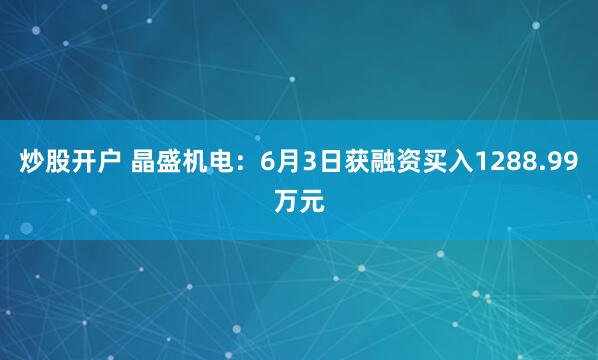 炒股开户 晶盛机电：6月3日获融资买入1288.99万元