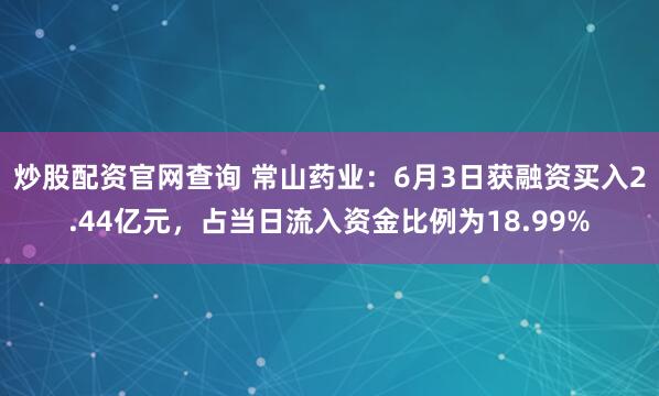 炒股配资官网查询 常山药业：6月3日获融资买入2.44亿元，占当日流入资金比例为18.99%