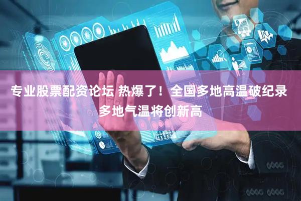 专业股票配资论坛 热爆了！全国多地高温破纪录 多地气温将创新高