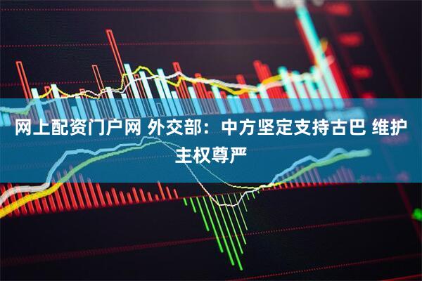 网上配资门户网 外交部：中方坚定支持古巴 维护主权尊严