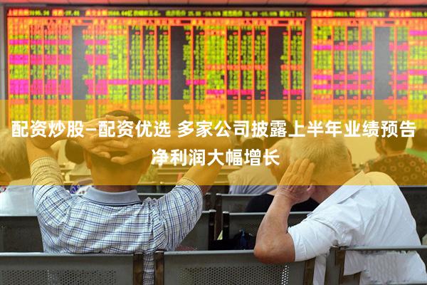 配资炒股—配资优选 多家公司披露上半年业绩预告 净利润大幅增长
