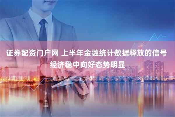 证券配资门户网 上半年金融统计数据释放的信号 经济稳中向好态势明显
