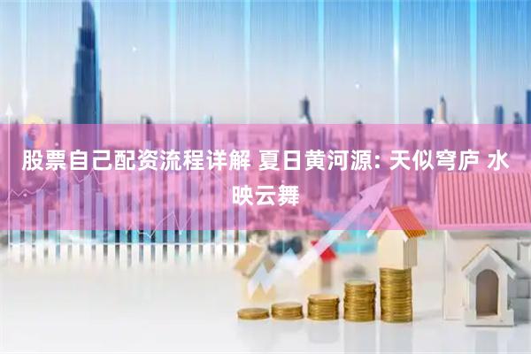 股票自己配资流程详解 夏日黄河源: 天似穹庐 水映云舞