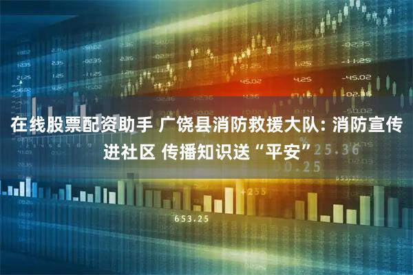 在线股票配资助手 广饶县消防救援大队: 消防宣传进社区 传播知识送“平安”