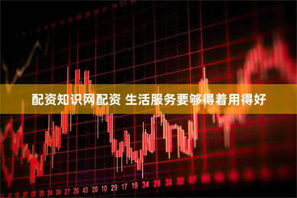 配资知识网配资 生活服务要够得着用得好