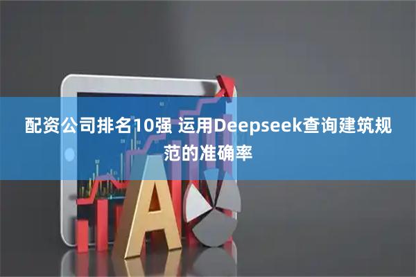 配资公司排名10强 运用Deepseek查询建筑规范的准确率