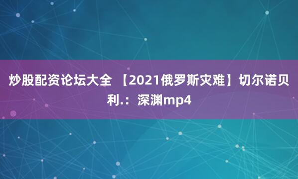 炒股配资论坛大全 【2021俄罗斯灾难】切尔诺贝利.：深渊mp4