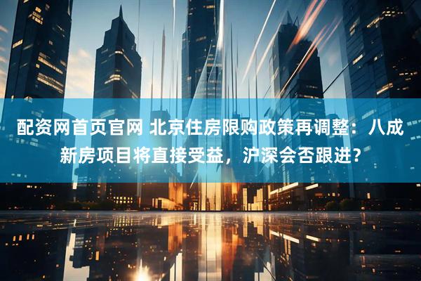 配资网首页官网 北京住房限购政策再调整：八成新房项目将直接受益，沪深会否跟进？