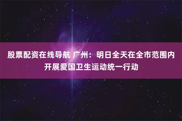 股票配资在线导航 广州：明日全天在全市范围内开展爱国卫生运动统一行动