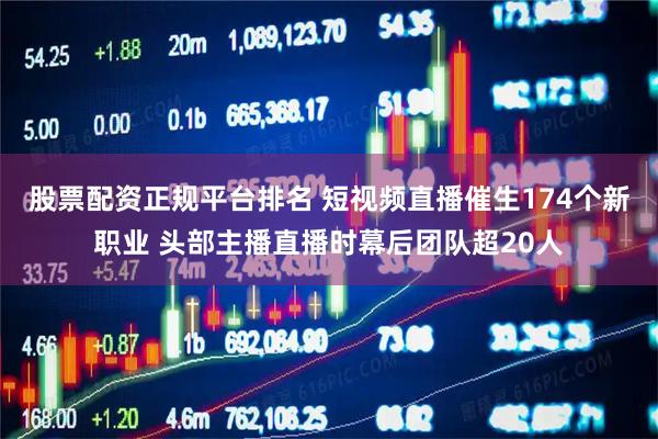 股票配资正规平台排名 短视频直播催生174个新职业 头部主播直播时幕后团队超20人