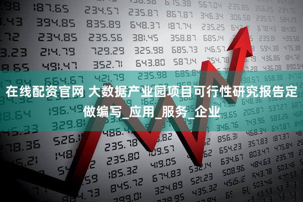 在线配资官网 大数据产业园项目可行性研究报告定做编写_应用_服务_企业