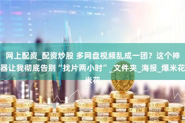 网上配资_配资炒股 多网盘视频乱成一团？这个神器让我彻底告别“找片两小时”_文件夹_海报_爆米花