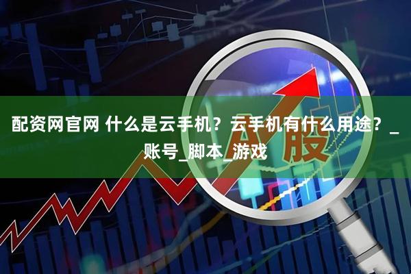 配资网官网 什么是云手机？云手机有什么用途？_账号_脚本_游戏