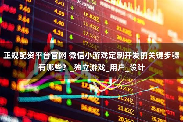 正规配资平台官网 微信小游戏定制开发的关键步骤有哪些？_独立游戏_用户_设计
