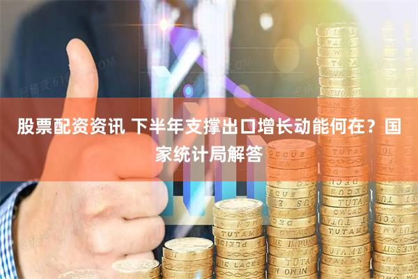 股票配资资讯 下半年支撑出口增长动能何在？国家统计局解答