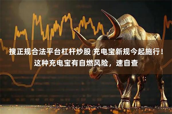 搜正规合法平台杠杆炒股 充电宝新规今起施行！这种充电宝有自燃风险，速自查