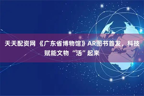 天天配资网 《广东省博物馆》AR图书首发，科技赋能文物 “活”起来