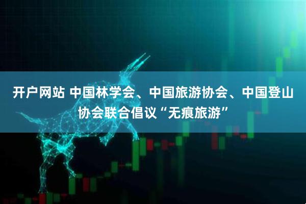 开户网站 中国林学会、中国旅游协会、中国登山协会联合倡议“无痕旅游”