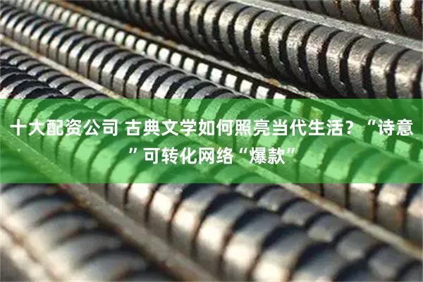 十大配资公司 古典文学如何照亮当代生活？“诗意”可转化网络“爆款”