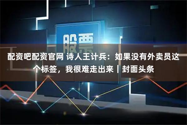 配资吧配资官网 诗人王计兵：如果没有外卖员这个标签，我很难走出来｜封面头条