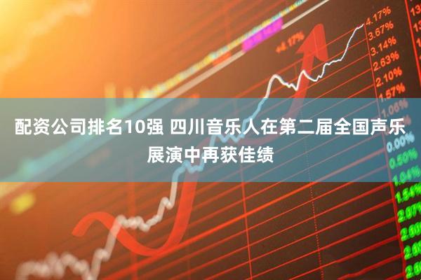 配资公司排名10强 四川音乐人在第二届全国声乐展演中再获佳绩