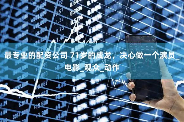 最专业的配资公司 71岁的成龙，决心做一个演员_电影_观众_动作