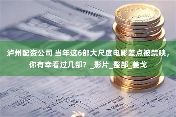 泸州配资公司 当年这6部大尺度电影差点被禁映，你有幸看过几部？_影片_整部_姜戈