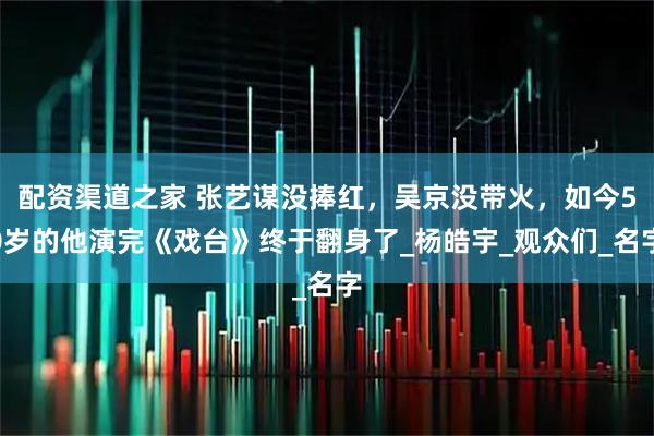 配资渠道之家 张艺谋没捧红，吴京没带火，如今50岁的他演完《戏台》终于翻身了_杨皓宇_观众们_名字