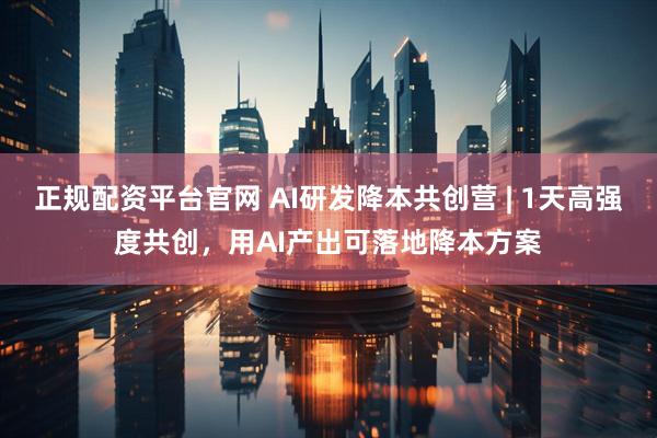 正规配资平台官网 AI研发降本共创营 | 1天高强度共创，用AI产出可落地降本方案