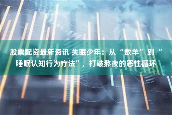 股票配资最新资讯 失眠少年：从 “数羊” 到 “睡眠认知行为疗法”，打破熬夜的恶性循环