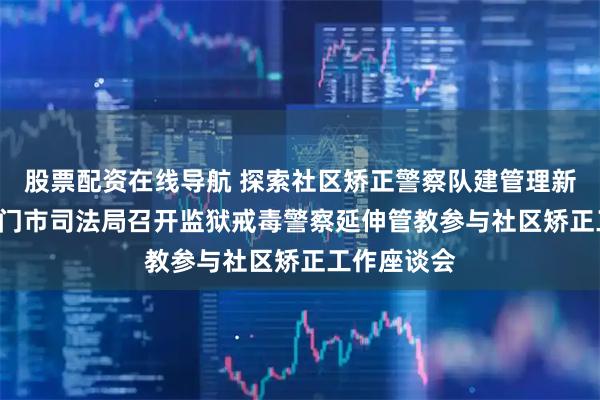 股票配资在线导航 探索社区矫正警察队建管理新模式 ——江门市司法局召开监狱戒毒警察延伸管教参与社区矫正工作座谈会