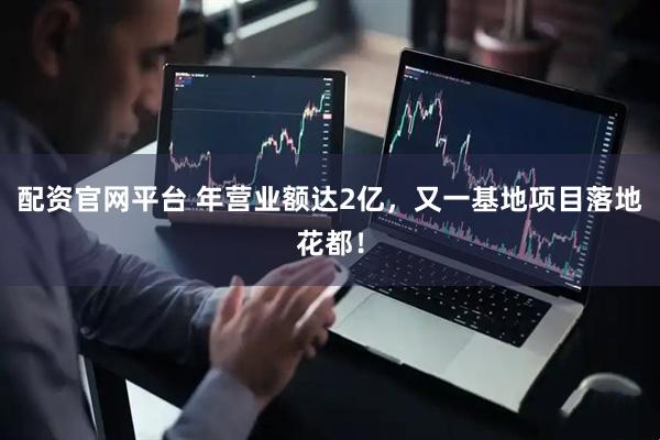配资官网平台 年营业额达2亿，又一基地项目落地花都！