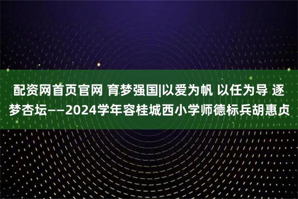 配资网首页官网 育梦强国|以爱为帆 以任为导 逐梦杏坛——2024学年容桂城西小学师德标兵胡惠贞