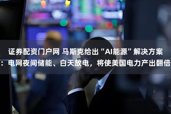 证券配资门户网 马斯克给出“AI能源”解决方案：电网夜间储能、白天放电，将使美国电力产出翻倍