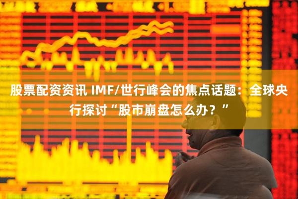 股票配资资讯 IMF/世行峰会的焦点话题：全球央行探讨“股市崩盘怎么办？”