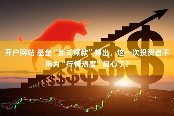 开户网站 基金“新式爆款”频出，这一次投资者不用为“行情热度”担心了？