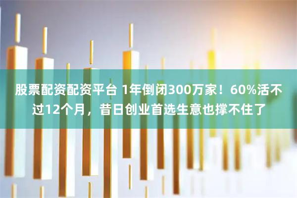 股票配资配资平台 1年倒闭300万家！60%活不过12个月，昔日创业首选生意也撑不住了