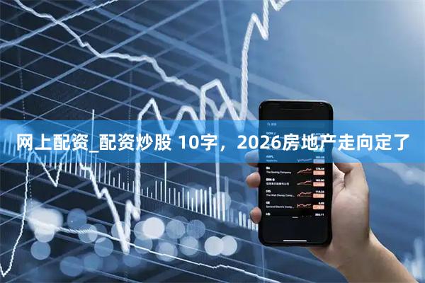 网上配资_配资炒股 10字，2026房地产走向定了