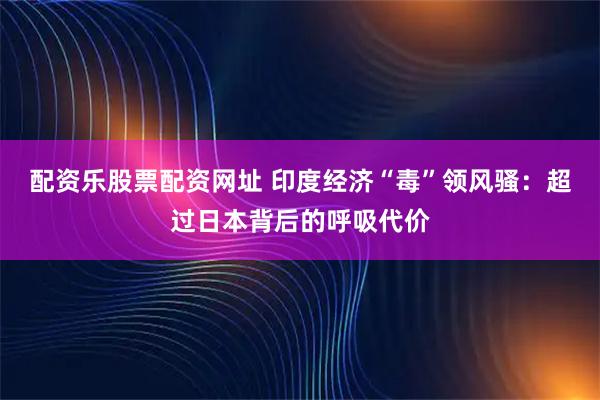 配资乐股票配资网址 印度经济“毒”领风骚：超过日本背后的呼吸代价