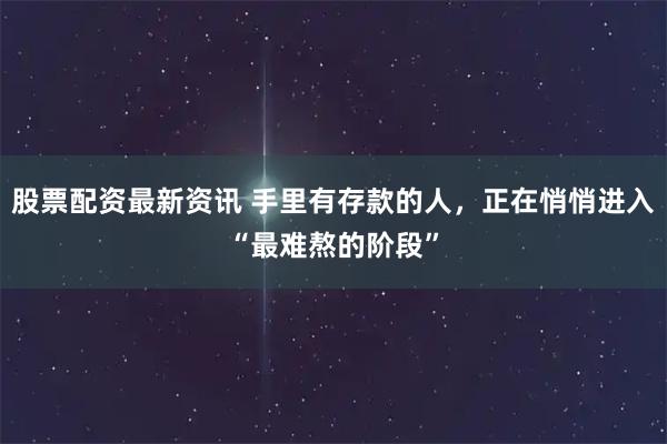 股票配资最新资讯 手里有存款的人，正在悄悄进入“最难熬的阶段”