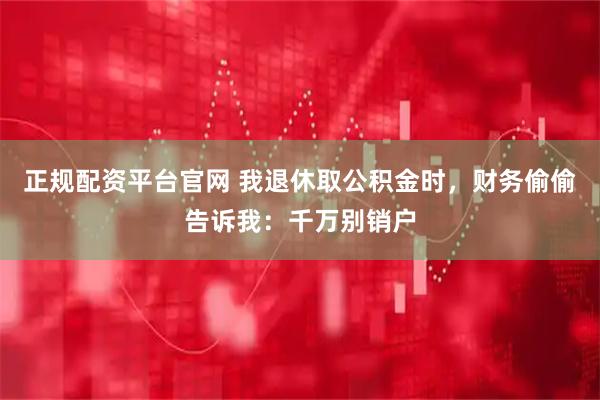 正规配资平台官网 我退休取公积金时，财务偷偷告诉我：千万别销户