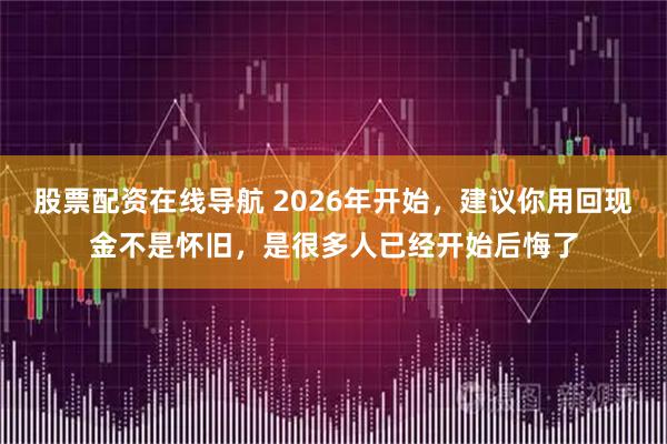 股票配资在线导航 2026年开始，建议你用回现金不是怀旧，是很多人已经开始后悔了