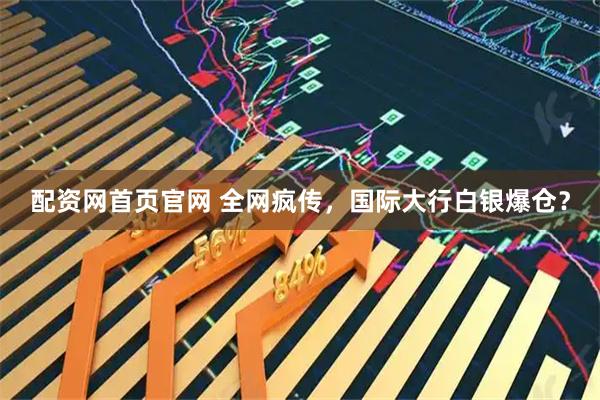 配资网首页官网 全网疯传，国际大行白银爆仓？