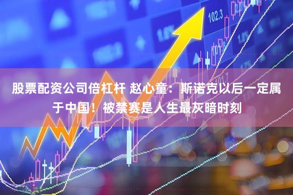 股票配资公司倍杠杆 赵心童：斯诺克以后一定属于中国！被禁赛是人生最灰暗时刻