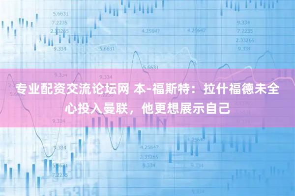 专业配资交流论坛网 本-福斯特：拉什福德未全心投入曼联，他更想展示自己